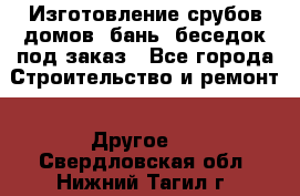 Изготовление срубов домов, бань, беседок под заказ - Все города Строительство и ремонт » Другое   . Свердловская обл.,Нижний Тагил г.